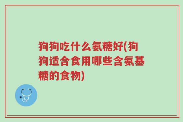 狗狗吃什么氨糖好(狗狗适合食用哪些含氨基糖的食物)-第1张图片-超越 狗狗吃什么氨糖好(狗狗适合食用哪些含氨基糖的食物)-第1张图片-超越