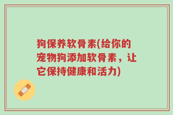 狗保养软骨素(给你的宠物狗添加软骨素,让它保持健康和活力)-第1张图片-超越 狗保养软骨素(给你的宠物狗添加软骨素,让它保持健康和活力)-第1张图片-超越