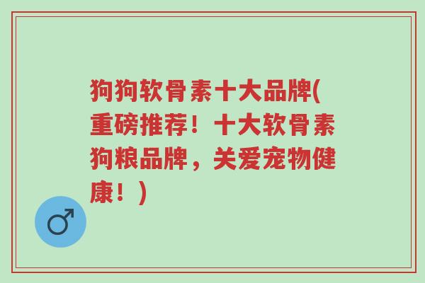 狗狗软骨素十大品牌(重磅推荐!十大软骨素狗粮品牌,关爱宠物健康!)-第1张图片-超越 狗狗软骨素十大品牌(重磅推荐!十大软骨素狗粮品牌,关爱宠物健康!)-第1张图片-超越
