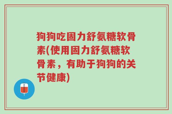 狗狗吃固力舒氨糖软骨素(使用固力舒氨糖软骨素,有助于狗狗的关节健康)-第1张图片-超越 狗狗吃固力舒氨糖软骨素(使用固力舒氨糖软骨素,有助于狗狗的关节健康)-第1张图片-超越