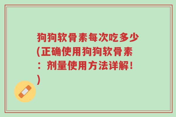 狗狗软骨素每次吃多少(正确使用狗狗软骨素:剂量使用方法详解!)-第1张图片-超越 狗狗软骨素每次吃多少(正确使用狗狗软骨素:剂量使用方法详解!)-第1张图片-超越