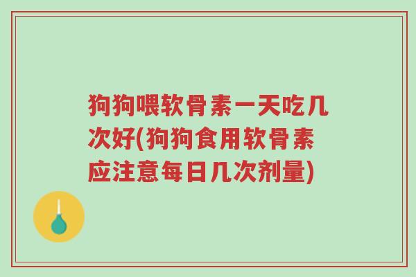 狗狗喂软骨素一天吃几次好(狗狗食用软骨素应注意每日几次剂量)-第1张图片-超越 狗狗喂软骨素一天吃几次好(狗狗食用软骨素应注意每日几次剂量)-第1张图片-超越