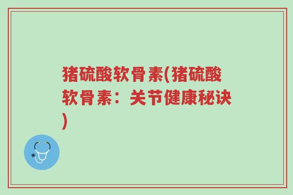 猪硫酸软骨素(猪硫酸软骨素:关节健康秘诀)-第1张图片-超越 猪硫酸软骨素(猪硫酸软骨素:关节健康秘诀)-第1张图片-超越