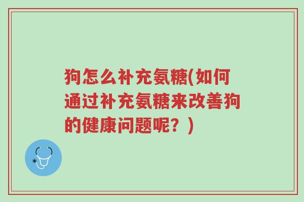 狗怎么补充氨糖(如何通过补充氨糖来改善狗的健康问题呢?)-第1张图片-超越 狗怎么补充氨糖(如何通过补充氨糖来改善狗的健康问题呢?)-第1张图片-超越