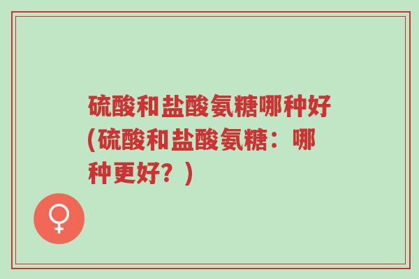 硫酸和盐酸氨糖哪种好(硫酸和盐酸氨糖:哪种更好?)-第1张图片-超越 硫酸和盐酸氨糖哪种好(硫酸和盐酸氨糖:哪种更好?)-第1张图片-超越