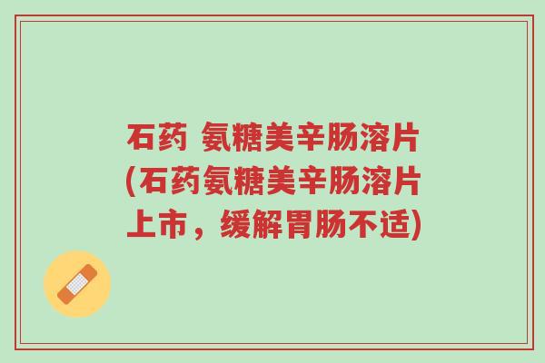 石药 氨糖美辛肠溶片(石药氨糖美辛肠溶片上市,缓解胃肠不适)-第1张图片-超越 石药 氨糖美辛肠溶片(石药氨糖美辛肠溶片上市,缓解胃肠不适)-第1张图片-超越