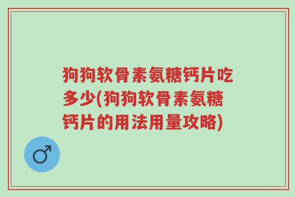狗狗软骨素氨糖钙片吃多少(狗狗软骨素氨糖钙片的用法用量攻略)-第1张图片-超越 狗狗软骨素氨糖钙片吃多少(狗狗软骨素氨糖钙片的用法用量攻略)-第1张图片-超越