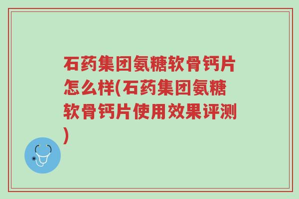 石药集团氨糖软骨钙片怎么样(石药集团氨糖软骨钙片使用效果评测)-第1张图片-超越 石药集团氨糖软骨钙片怎么样(石药集团氨糖软骨钙片使用效果评测)-第1张图片-超越