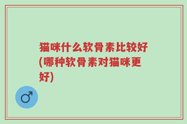 猫咪什么软骨素比较好(哪种软骨素对猫咪更好)-第1张图片-超越 猫咪什么软骨素比较好(哪种软骨素对猫咪更好)-第1张图片-超越