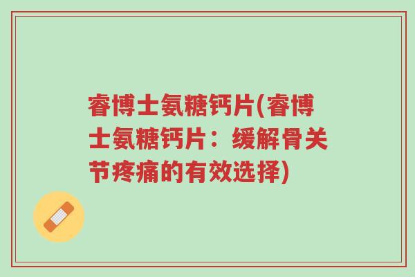 睿博士氨糖钙片(睿博士氨糖钙片:缓解骨关节疼痛的有效选择)-第1张图片-超越 睿博士氨糖钙片(睿博士氨糖钙片:缓解骨关节疼痛的有效选择)-第1张图片-超越