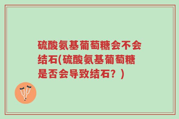 硫酸氨基葡萄糖会不会结石(硫酸氨基葡萄糖是否会导致结石?)-第1张图片-超越 硫酸氨基葡萄糖会不会结石(硫酸氨基葡萄糖是否会导致结石?)-第1张图片-超越