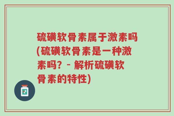 硫磺软骨素属于激素吗(硫磺软骨素是一种激素吗?- 解析硫磺软骨素的特性)-第1张图片-超越 硫磺软骨素属于激素吗(硫磺软骨素是一种激素吗?- 解析硫磺软骨素的特性)-第1张图片-超越
