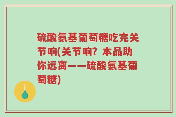 硫酸氨基葡萄糖吃完关节响(关节响?本品助你远离——硫酸氨基葡萄糖)-第1张图片-超越 硫酸氨基葡萄糖吃完关节响(关节响?本品助你远离——硫酸氨基葡萄糖)-第1张图片-超越