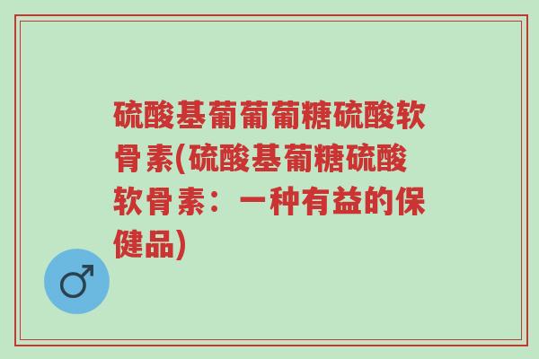 硫酸基葡葡葡糖硫酸软骨素(硫酸基葡糖硫酸软骨素:一种有益的保健品)-第1张图片-超越 硫酸基葡葡葡糖硫酸软骨素(硫酸基葡糖硫酸软骨素:一种有益的保健品)-第1张图片-超越