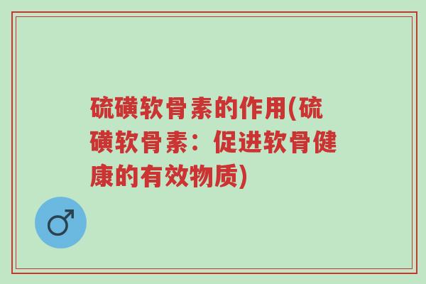 硫磺软骨素的作用(硫磺软骨素:促进软骨健康的有效物质)-第1张图片-超越 硫磺软骨素的作用(硫磺软骨素:促进软骨健康的有效物质)-第1张图片-超越