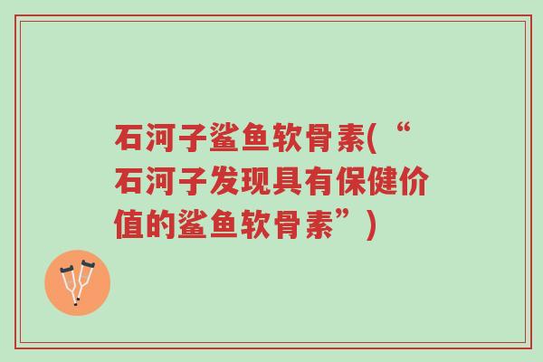 石河子鲨鱼软骨素(“石河子发现具有保健价值的鲨鱼软骨素”)-第1张图片-超越 石河子鲨鱼软骨素(“石河子发现具有保健价值的鲨鱼软骨素”)-第1张图片-超越