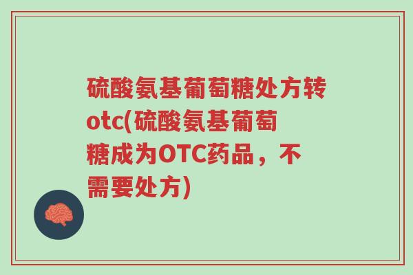 硫酸氨基葡萄糖处方转otc(硫酸氨基葡萄糖成为OTC药品，不需要处方)-第1张图片-超越