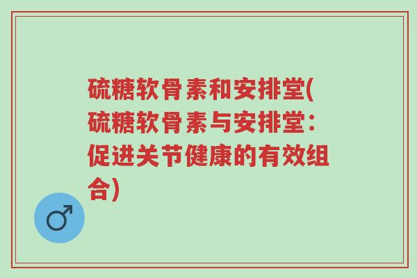 硫糖软骨素和安排堂(硫糖软骨素与安排堂:促进关节健康的有效组合)-第1张图片-超越 硫糖软骨素和安排堂(硫糖软骨素与安排堂:促进关节健康的有效组合)-第1张图片-超越