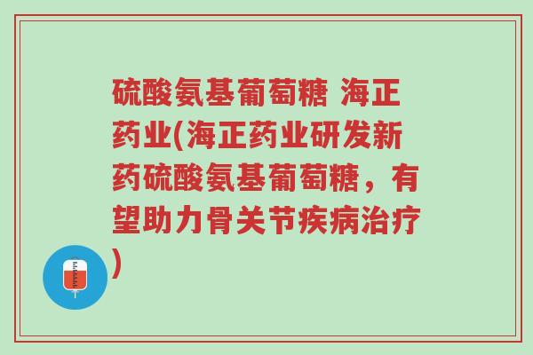 硫酸氨基葡萄糖 海正药业(海正药业研发新药硫酸氨基葡萄糖,有望助力骨关节疾病治疗)-第1张图片-超越 硫酸氨基葡萄糖 海正药业(海正药业研发新药硫酸氨基葡萄糖,有望助力骨关节疾病治疗)-第1张图片-超越