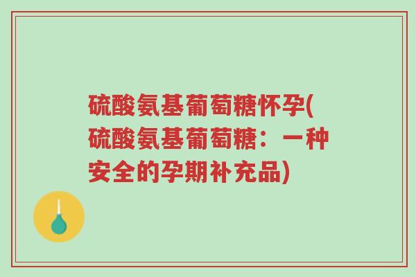 硫酸氨基葡萄糖怀孕(硫酸氨基葡萄糖:一种安全的孕期补充品)-第1张图片-超越 硫酸氨基葡萄糖怀孕(硫酸氨基葡萄糖:一种安全的孕期补充品)-第1张图片-超越