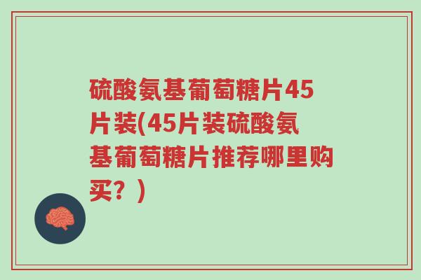 硫酸氨基葡萄糖片45片装(45片装硫酸氨基葡萄糖片推荐哪里购买?)-第1张图片-超越 硫酸氨基葡萄糖片45片装(45片装硫酸氨基葡萄糖片推荐哪里购买?)-第1张图片-超越