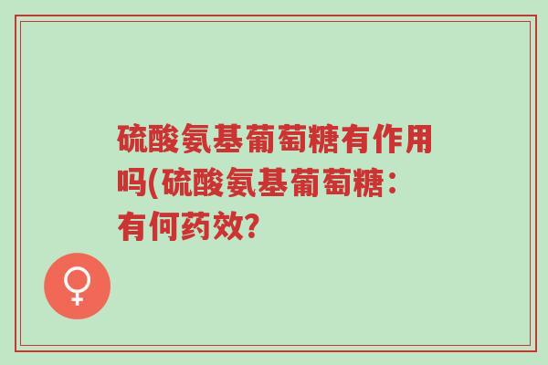 硫酸氨基葡萄糖有作用吗(硫酸氨基葡萄糖:有何药效?-第1张图片-超越 硫酸氨基葡萄糖有作用吗(硫酸氨基葡萄糖:有何药效?-第1张图片-超越