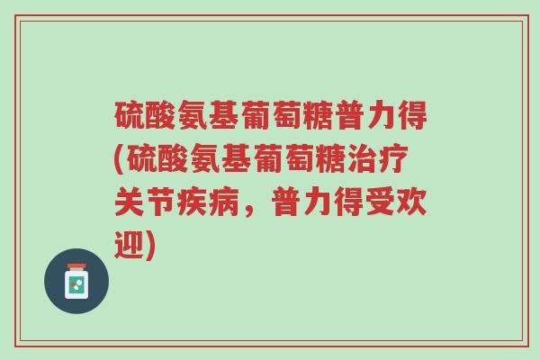 硫酸氨基葡萄糖普力得(硫酸氨基葡萄糖治疗关节疾病,普力得受欢迎)-第1张图片-超越 硫酸氨基葡萄糖普力得(硫酸氨基葡萄糖治疗关节疾病,普力得受欢迎)-第1张图片-超越