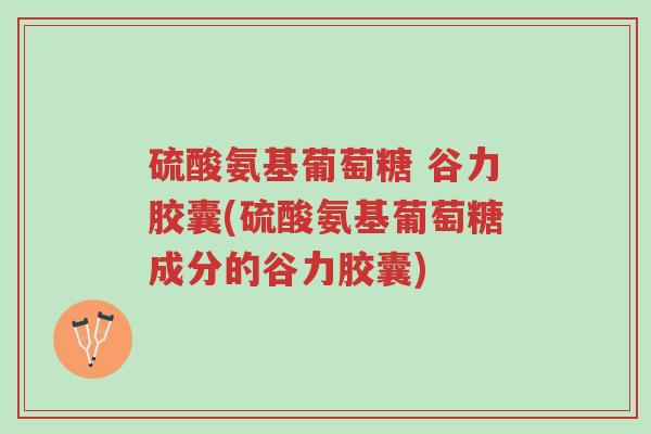 硫酸氨基葡萄糖 谷力胶囊(硫酸氨基葡萄糖成分的谷力胶囊)-第1张图片-超越 硫酸氨基葡萄糖 谷力胶囊(硫酸氨基葡萄糖成分的谷力胶囊)-第1张图片-超越