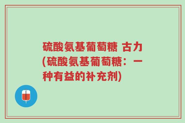 硫酸氨基葡萄糖 古力(硫酸氨基葡萄糖:一种有益的补充剂)-第1张图片-超越 硫酸氨基葡萄糖 古力(硫酸氨基葡萄糖:一种有益的补充剂)-第1张图片-超越