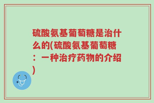 硫酸氨基葡萄糖是治什么的(硫酸氨基葡萄糖:一种治疗药物的介绍)-第1张图片-超越 硫酸氨基葡萄糖是治什么的(硫酸氨基葡萄糖:一种治疗药物的介绍)-第1张图片-超越