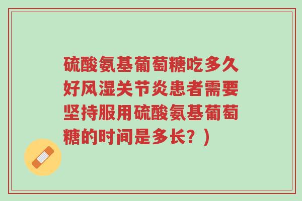硫酸氨基葡萄糖吃多久好风湿关节炎患者需要坚持服用硫酸氨基葡萄糖的时间是多长?)-第1张图片-超越 硫酸氨基葡萄糖吃多久好风湿关节炎患者需要坚持服用硫酸氨基葡萄糖的时间是多长?)-第1张图片-超越