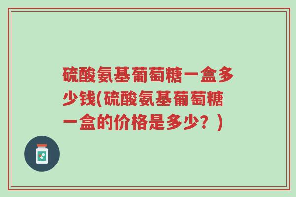 硫酸氨基葡萄糖一盒多少钱(硫酸氨基葡萄糖一盒的价格是多少?)-第1张图片-超越 硫酸氨基葡萄糖一盒多少钱(硫酸氨基葡萄糖一盒的价格是多少?)-第1张图片-超越