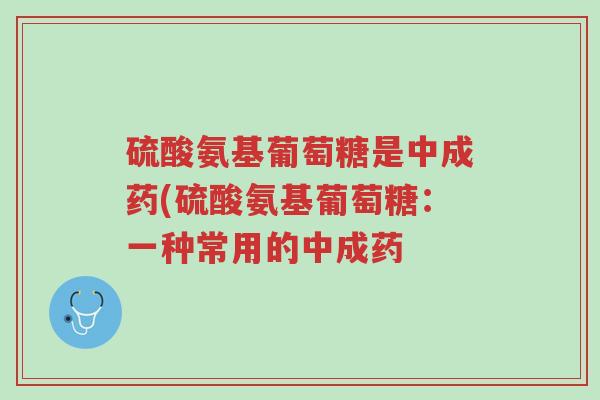 硫酸氨基葡萄糖是中成药(硫酸氨基葡萄糖:一种常用的中成药-第1张图片-超越 硫酸氨基葡萄糖是中成药(硫酸氨基葡萄糖:一种常用的中成药-第1张图片-超越
