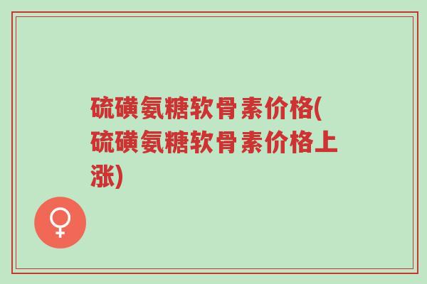 硫磺氨糖软骨素价格(硫磺氨糖软骨素价格上涨)-第1张图片-超越 硫磺氨糖软骨素价格(硫磺氨糖软骨素价格上涨)-第1张图片-超越