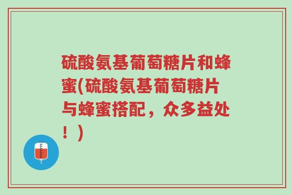 硫酸氨基葡萄糖片和蜂蜜(硫酸氨基葡萄糖片与蜂蜜搭配,众多益处!)-第1张图片-超越 硫酸氨基葡萄糖片和蜂蜜(硫酸氨基葡萄糖片与蜂蜜搭配,众多益处!)-第1张图片-超越
