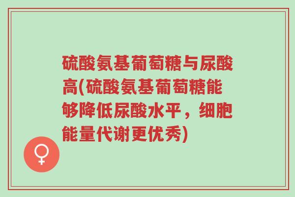 硫酸氨基葡萄糖与尿酸高(硫酸氨基葡萄糖能够降低尿酸水平,细胞能量代谢更优秀)-第1张图片-超越 硫酸氨基葡萄糖与尿酸高(硫酸氨基葡萄糖能够降低尿酸水平,细胞能量代谢更优秀)-第1张图片-超越