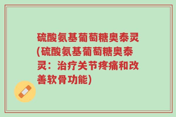 硫酸氨基葡萄糖奥泰灵(硫酸氨基葡萄糖奥泰灵:治疗关节疼痛和改善软骨功能)-第1张图片-超越 硫酸氨基葡萄糖奥泰灵(硫酸氨基葡萄糖奥泰灵:治疗关节疼痛和改善软骨功能)-第1张图片-超越