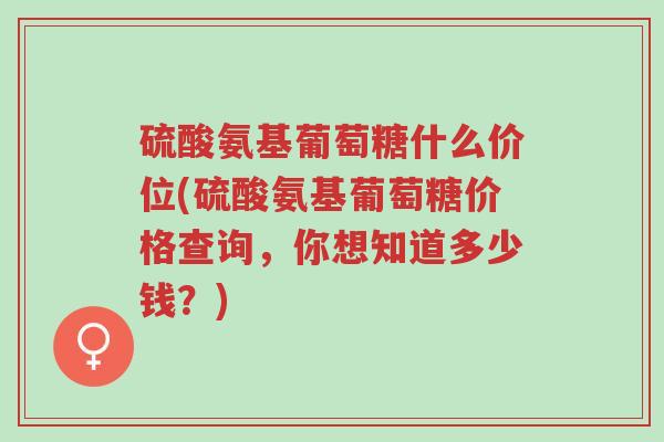 硫酸氨基葡萄糖什么价位(硫酸氨基葡萄糖价格查询,你想知道多少钱?)-第1张图片-超越 硫酸氨基葡萄糖什么价位(硫酸氨基葡萄糖价格查询,你想知道多少钱?)-第1张图片-超越