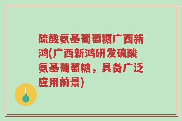 硫酸氨基葡萄糖广西新鸿(广西新鸿研发硫酸氨基葡萄糖,具备广泛应用前景)-第1张图片-超越 硫酸氨基葡萄糖广西新鸿(广西新鸿研发硫酸氨基葡萄糖,具备广泛应用前景)-第1张图片-超越