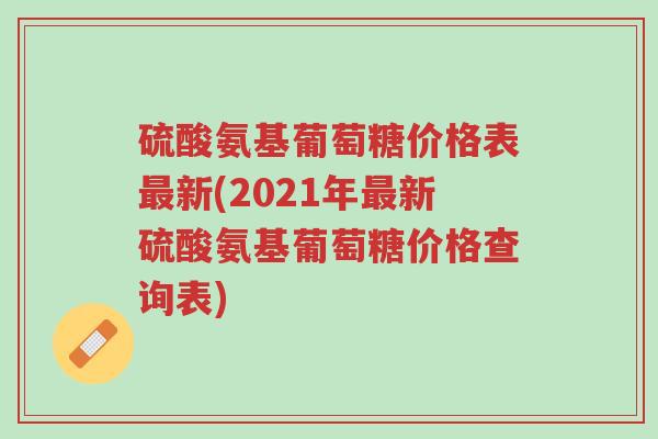 硫酸氨基葡萄糖价格表最新(2021年最新硫酸氨基葡萄糖价格查询表)-第1张图片-超越 硫酸氨基葡萄糖价格表最新(2021年最新硫酸氨基葡萄糖价格查询表)-第1张图片-超越