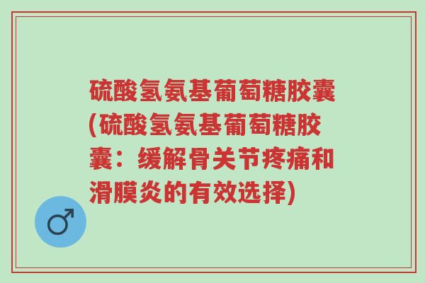 硫酸氢氨基葡萄糖胶囊(硫酸氢氨基葡萄糖胶囊:缓解骨关节疼痛和滑膜炎的有效选择)-第1张图片-超越 硫酸氢氨基葡萄糖胶囊(硫酸氢氨基葡萄糖胶囊:缓解骨关节疼痛和滑膜炎的有效选择)-第1张图片-超越