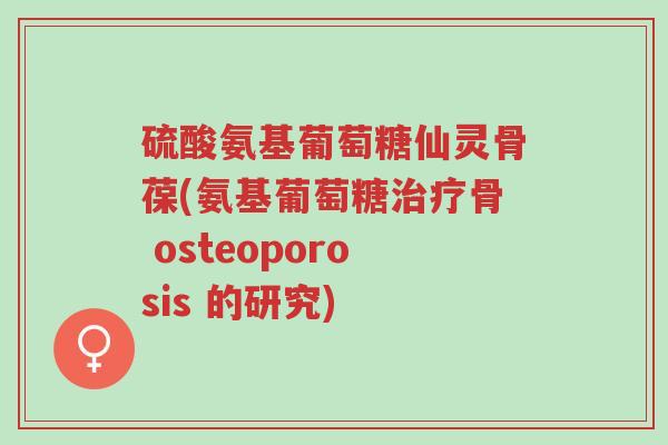硫酸氨基葡萄糖仙灵骨葆(氨基葡萄糖治疗骨 osteoporosis 的研究)-第1张图片-超越