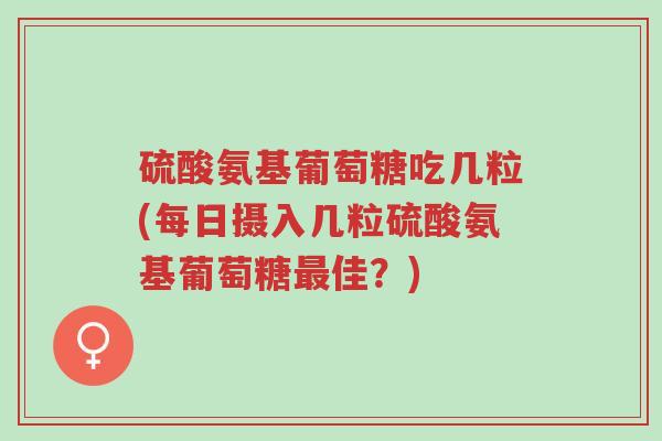 硫酸氨基葡萄糖吃几粒(每日摄入几粒硫酸氨基葡萄糖最佳?)-第1张图片-超越 硫酸氨基葡萄糖吃几粒(每日摄入几粒硫酸氨基葡萄糖最佳?)-第1张图片-超越