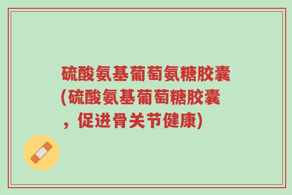 硫酸氨基葡萄氨糖胶囊(硫酸氨基葡萄糖胶囊,促进骨关节健康)-第1张图片-超越 硫酸氨基葡萄氨糖胶囊(硫酸氨基葡萄糖胶囊,促进骨关节健康)-第1张图片-超越