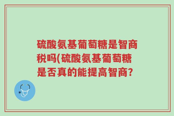 硫酸氨基葡萄糖是智商税吗(硫酸氨基葡萄糖是否真的能提高智商?-第1张图片-超越 硫酸氨基葡萄糖是智商税吗(硫酸氨基葡萄糖是否真的能提高智商?-第1张图片-超越