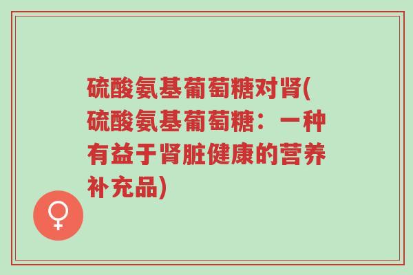 硫酸氨基葡萄糖对肾(硫酸氨基葡萄糖:一种有益于肾脏健康的营养补充品)-第1张图片-超越 硫酸氨基葡萄糖对肾(硫酸氨基葡萄糖:一种有益于肾脏健康的营养补充品)-第1张图片-超越