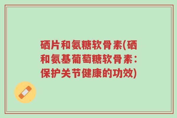 硒片和氨糖软骨素(硒和氨基葡萄糖软骨素:保护关节健康的功效)-第1张图片-超越 硒片和氨糖软骨素(硒和氨基葡萄糖软骨素:保护关节健康的功效)-第1张图片-超越
