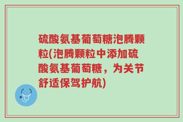 硫酸氨基葡萄糖泡腾颗粒(泡腾颗粒中添加硫酸氨基葡萄糖,为关节舒适保驾护航)-第1张图片-超越 硫酸氨基葡萄糖泡腾颗粒(泡腾颗粒中添加硫酸氨基葡萄糖,为关节舒适保驾护航)-第1张图片-超越