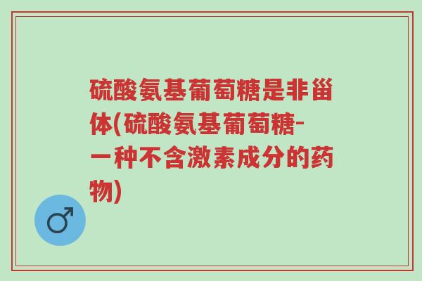 硫酸氨基葡萄糖是非甾体(硫酸氨基葡萄糖-一种不含激素成分的药物)-第1张图片-超越 硫酸氨基葡萄糖是非甾体(硫酸氨基葡萄糖-一种不含激素成分的药物)-第1张图片-超越