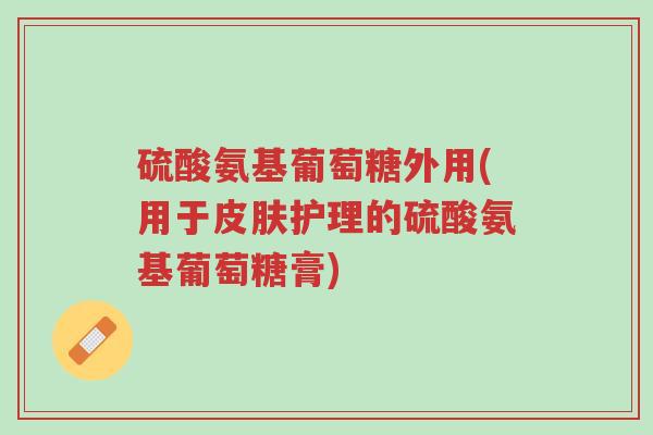 硫酸氨基葡萄糖外用(用于皮肤护理的硫酸氨基葡萄糖膏)-第1张图片-超越 硫酸氨基葡萄糖外用(用于皮肤护理的硫酸氨基葡萄糖膏)-第1张图片-超越
